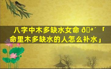 八字中木多缺水女命 🪴 「命里木多缺水的人怎么补水」